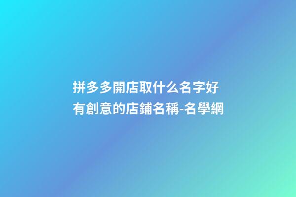 拼多多開店取什么名字好 有創意的店鋪名稱-名學網-第1張-店鋪起名-玄機派